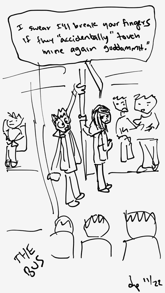One panel comic. The caption thought bubble from Diana says I swear I'll break your fingers if they accidentally tough mine again goddammit.Diana is inside a bus holding onto a support pole. There are passengers sitting in the seats around the space. There is one person standing behind Diana. Their hands are holding onto support bars on both sides of the aisle. One hand is close to Diana's.  Additional commentary starting now.