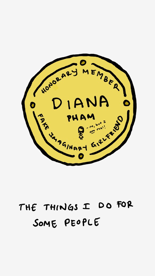 One panel comic. There is a golden badge. The badge says Honorary Member. Diana Pham. Fake Imaginary Girlfriend. There is a stick figure that says No, but I AM real! The caption says The things I do for some people. Additional commentary starting now.